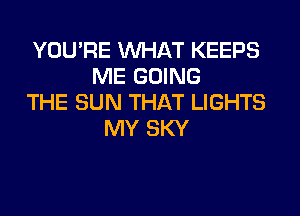 YOU'RE WHAT KEEPS
ME GOING
THE SUN THAT LIGHTS
MY SKY