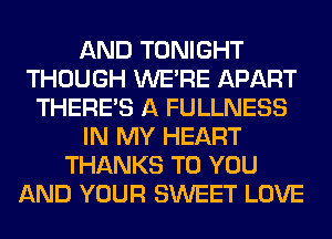 AND TONIGHT
THOUGH WERE APART
THERE'S A FULLNESS
IN MY HEART
THANKS TO YOU
AND YOUR SWEET LOVE