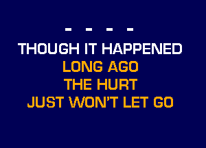 THOUGH IT HAPPENED
LONG AGO
THE HURT
JUST WON'T LET GO