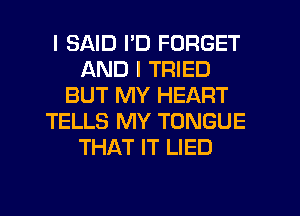 I SAID I'D FORGET
AND I TRIED
BUT MY HEART
TELLS MY TONGUE
THAT IT LIED