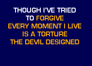 THOUGH I'VE TRIED
TO FORGIVE
EVERY MOMENT I LIVE
IS A TORTURE
THE DEVIL DESIGNED