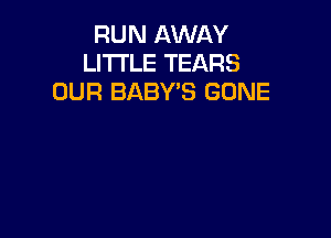 RUN AWAY
LITI'LE TEARS
OUR BABY'S GONE