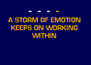 A STORM 0F EMOTION
KEEPS 0N WORKING

WITHIN