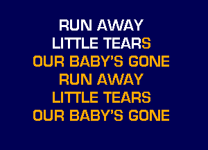 RUN AWAY
LITI'LE TEARS
OUR BABY'S GONE
RUN AWAY
LITI'LE TEARS
OUR BABY'S GONE

g