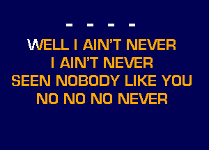 WELL I AIN'T NEVER
I AIN'T NEVER
SEEN NOBODY LIKE YOU
N0 N0 N0 NEVER
