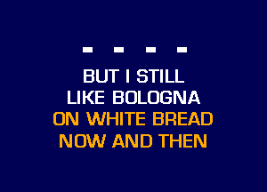 BUT I STILL

LIKE BOLOGNA
ON WHITE BREAD

NOW AND THEN