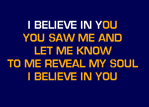 I BELIEVE IN YOU
YOU SAW ME AND
LET ME KNOW
TO ME REVEAL MY SOUL
I BELIEVE IN YOU