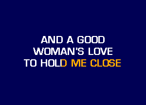 AND A GOOD
WOMAN'S LOVE

TO HOLD ME CLOSE