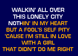 WALKIN' ALL OVER
THIS LONELY CITY
NOTHIN' IN MY HEART
BUT A FOOL'S SELF PITY
'CAUSE I'M STILL IN LOVE
VUITH A GIRL
THAT DIDN'T DO ME RIGHT