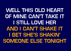 WELL THIS OLD HEART
OF MINE CAN'T TAKE IT
I STILL LOVE HER
AND I CAN'T SHAKE IT
I BET SHE'S SHAKIN'
SOMEONE ELSE TONIGHT