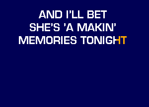 AND I'LL BET
SHE'S 'A MAKIN'
MEMORIES TONIGHT