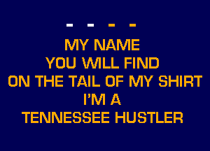 MY NAME
YOU WILL FIND
ON THE TAIL OF MY SHIRT
I'M A
TENNESSEE HUSTLER