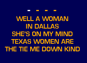 WELL A WOMAN
IN DALLAS
SHE'S ON MY MIND
TEXAS WOMEN ARE
THE TIE ME DOWN KIND