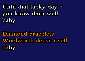 Until that lucky day

you know darn well
baby

Diamond bracelets

Woolworth doesn't sell
baby