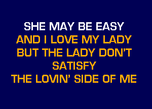 SHE MAY BE EASY
AND I LOVE MY LADY
BUT THE LADY DON'T

SATISFY
THE LOVIN' SIDE OF ME