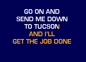 GO ON AND
SEND ME DOWN
TO TUCSON

AND I'LL
GET THE JOB DONE