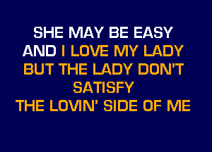 SHE MAY BE EASY
AND I LOVE MY LADY
BUT THE LADY DON'T

SATISFY
THE LOVIN' SIDE OF ME