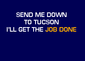 SEND ME DOWN
TO TUCSON
I'LL GET THE JOB DUNE