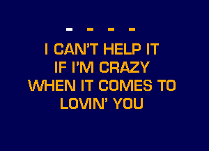 I CAN'T HELP IT
IF I'M CRAZY

WHEN IT COMES TO
LOVIN' YOU