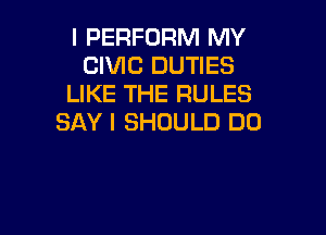 I PERFORM MY
CIVIC DUTIES
LIKE THE RULES

SAY I SHOULD DO