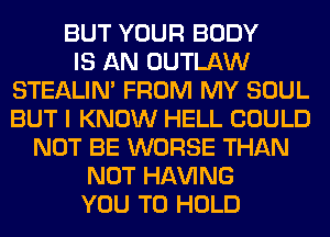 BUT YOUR BODY
IS AN OUTLAW
STEALIM FROM MY SOUL
BUT I KNOW HELL COULD
NOT BE WORSE THAN
NOT Hl-W'ING
YOU TO HOLD