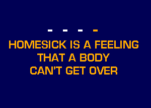 HOMESICK IS A FEELING
THAT A BODY
CAN'T GET OVER