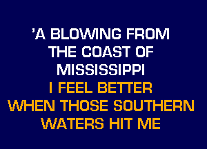 'A BLOINING FROM
THE COAST OF
MISSISSIPPI
I FEEL BETTER
WHEN THOSE SOUTHERN
WATERS HIT ME