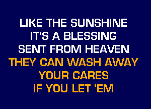 LIKE THE SUNSHINE
ITS A BLESSING
SENT FROM HEAVEN
THEY CAN WASH AWAY
YOUR CARES
IF YOU LET 'EM