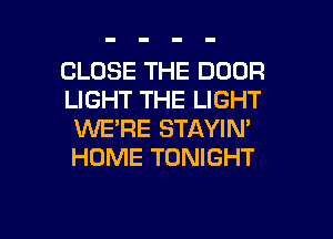 CLOSE THE DOOR
LIGHT THE LIGHT
XNERE STAYIN'
HOME TONIGHT

g