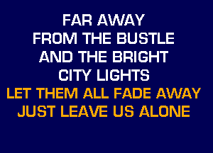 FAR AWAY
FROM THE BUSTLE
AND THE BRIGHT

CITY LIGHTS
LET THEM ALL FADE AWAY

JUST LEAVE US ALONE