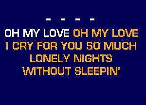 OH MY LOVE OH MY LOVE
I CRY FOR YOU SO MUCH
LONELY NIGHTS
WITHOUT SLEEPIM