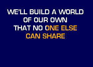 WE'LL BUILD A WORLD
OF OUR OWN
THAT NO ONE ELSE
CAN SHARE