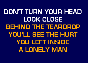 DON'T TURN YOUR HEAD
LOOK CLOSE
BEHIND THE TEARDROP
YOU'LL SEE THE HURT
YOU LEFT INSIDE
A LONELY MAN