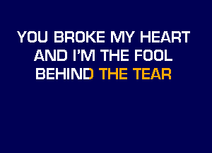 YOU BROKE MY HEART
AND I'M THE FOOL
BEHIND THE TEAR