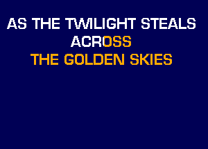 AS THE TUVILIGHT STEALS
ACROSS
THE GOLDEN SKIES