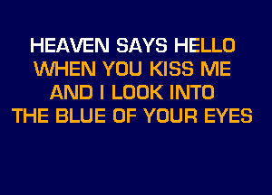 HEAVEN SAYS HELLO
WHEN YOU KISS ME
AND I LOOK INTO
THE BLUE OF YOUR EYES