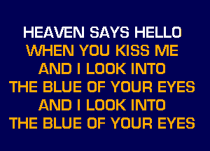 HEAVEN SAYS HELLO
WHEN YOU KISS ME
AND I LOOK INTO
THE BLUE OF YOUR EYES
AND I LOOK INTO
THE BLUE OF YOUR EYES
