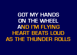 GOT MY HANDS
ON THE WHEEL
AND I'M FLYING
HEART BEATS LOUD
AS THE THUNDER ROLLS