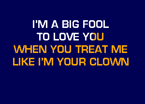 I'M A BIG FOOL

TO LOVE YOU
WHEN YOU TREAT ME
LIKE I'M YOUR CLOWN