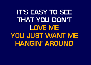 ITS EASY TO SEE
THAT YOU DON'T
LOVE ME
YOU JUST WANT ME
HANGIN' AROUND