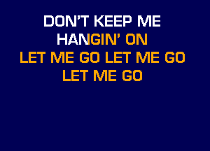 DON'T KEEP ME
HANGIN' 0N
LET ME GO LET ME GO
LET ME GO