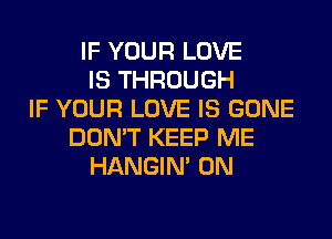 IF YOUR LOVE
IS THROUGH
IF YOUR LOVE IS GONE
DON'T KEEP ME
HANGIN' 0N