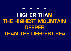 HIGHER THAN
THE HIGHEST MOUNTAIN
DEEPER
THAN THE DEEPEST SEA