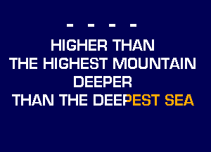 HIGHER THAN
THE HIGHEST MOUNTAIN
DEEPER
THAN THE DEEPEST SEA