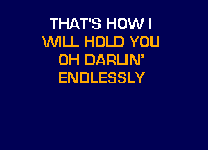 THAT'S HOW I
WILL HOLD YOU
0H DARLIN'

ENDLESSLY