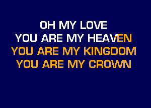 OH MY LOVE
YOU ARE MY HEAVEN
YOU ARE MY KINGDOM
YOU ARE MY CROWN