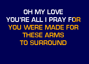 OH MY LOVE
YOU'RE ALL I PRAY FOR
YOU WERE MADE FOR
THESE ARMS
T0 SURROUND