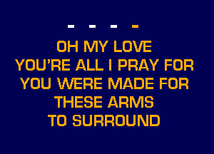 OH MY LOVE
YOU'RE ALL I PRAY FOR
YOU WERE MADE FOR
THESE ARMS
T0 SURROUND