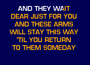 AND THEY WAIT
DEAR JUST FOR YOU
AND THESE ARMS
1'ui'UILL STAY THIS WAY
'TIL YOU RETURN
TO THEM SOMEDAY