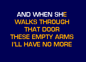 AND WHEN SHE
WALKS THROUGH
THAT DOOR
THESE EMPTY ARMS
I'LL HAVE NO MORE